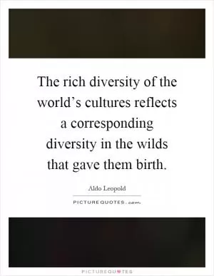 The rich diversity of the world’s cultures reflects a corresponding diversity in the wilds that gave them birth Picture Quote #1
