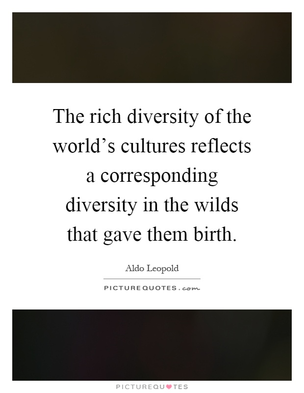 The rich diversity of the world's cultures reflects a corresponding diversity in the wilds that gave them birth Picture Quote #1