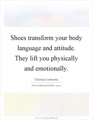 Shoes transform your body language and attitude. They lift you physically and emotionally Picture Quote #1