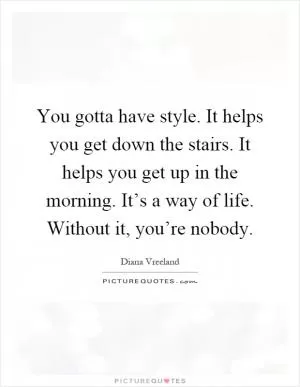 You gotta have style. It helps you get down the stairs. It helps you get up in the morning. It’s a way of life. Without it, you’re nobody Picture Quote #1