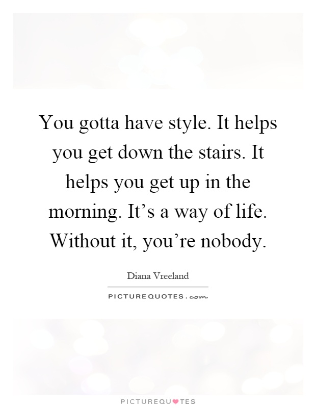 You gotta have style. It helps you get down the stairs. It helps you get up in the morning. It's a way of life. Without it, you're nobody Picture Quote #1