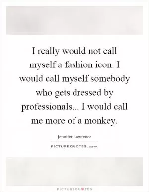 I really would not call myself a fashion icon. I would call myself somebody who gets dressed by professionals... I would call me more of a monkey Picture Quote #1