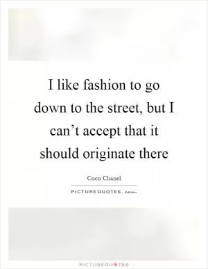 I like fashion to go down to the street, but I can’t accept that it should originate there Picture Quote #1