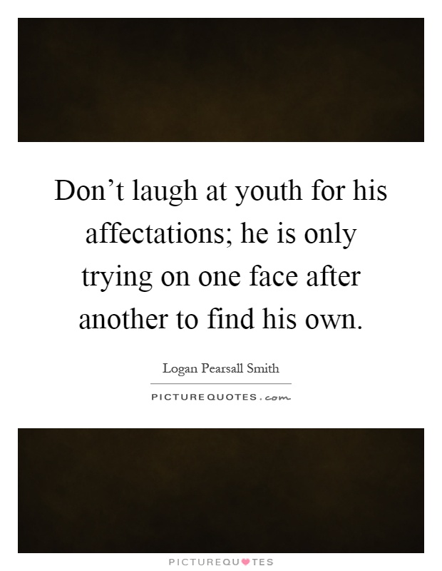 Don't laugh at youth for his affectations; he is only trying on one face after another to find his own Picture Quote #1