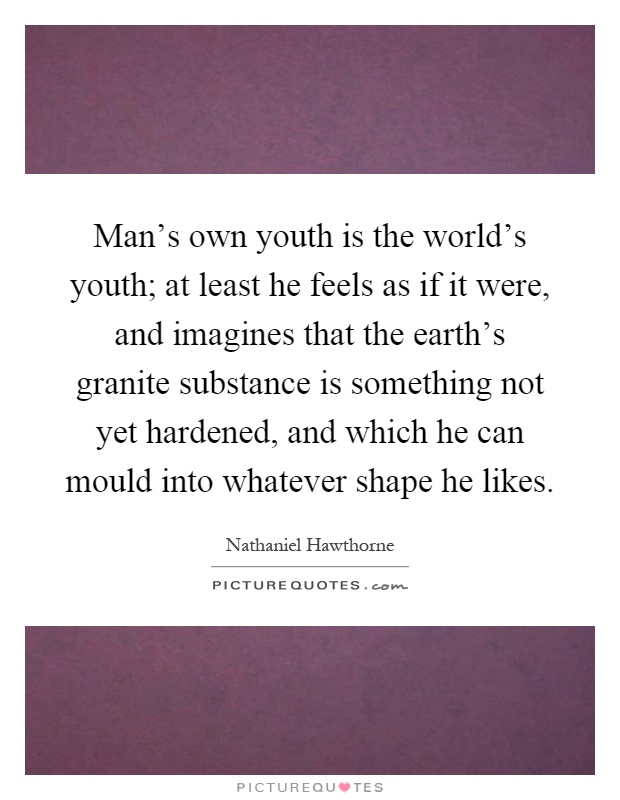 Man's own youth is the world's youth; at least he feels as if it were, and imagines that the earth's granite substance is something not yet hardened, and which he can mould into whatever shape he likes Picture Quote #1