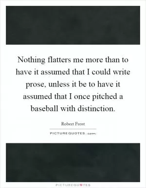 Nothing flatters me more than to have it assumed that I could write prose, unless it be to have it assumed that I once pitched a baseball with distinction Picture Quote #1