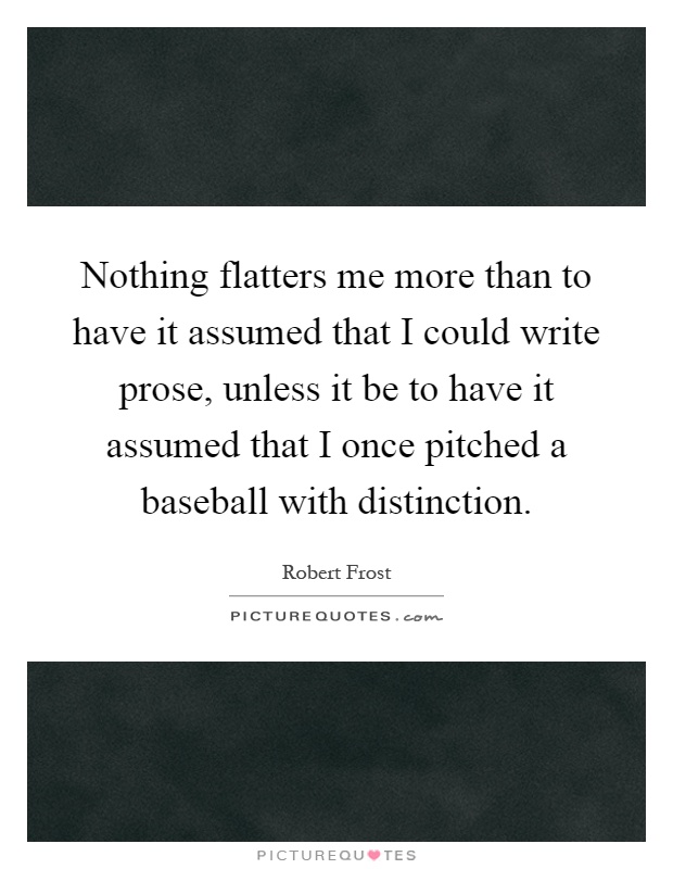 Nothing flatters me more than to have it assumed that I could write prose, unless it be to have it assumed that I once pitched a baseball with distinction Picture Quote #1