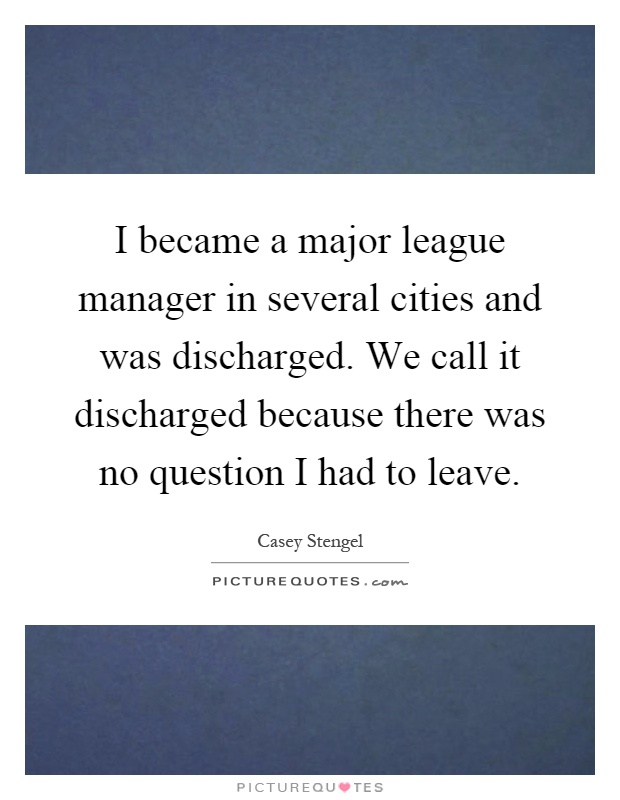 I became a major league manager in several cities and was discharged. We call it discharged because there was no question I had to leave Picture Quote #1