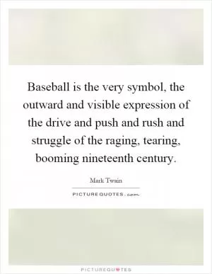 Baseball is the very symbol, the outward and visible expression of the drive and push and rush and struggle of the raging, tearing, booming nineteenth century Picture Quote #1