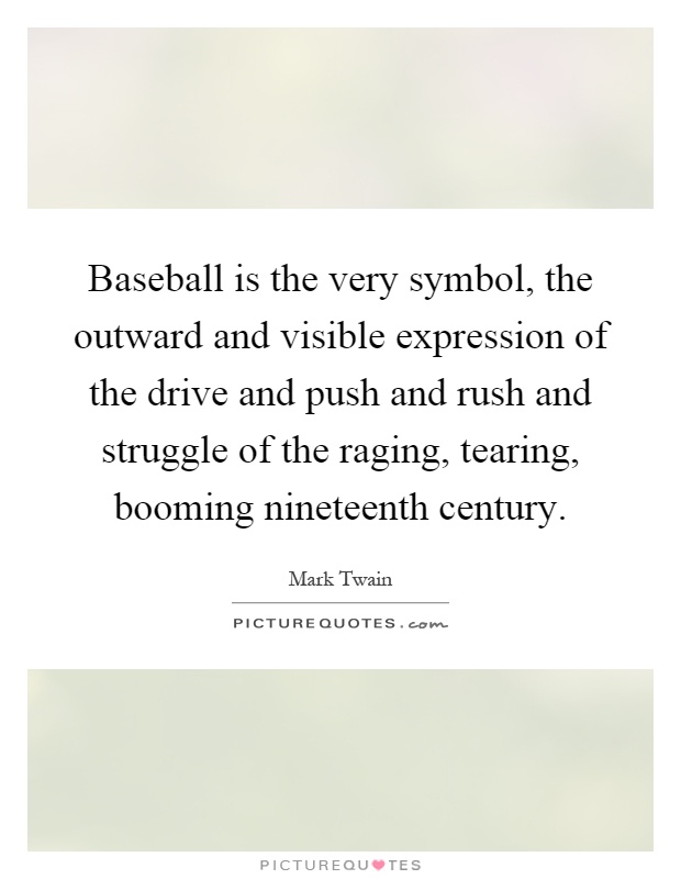 Baseball is the very symbol, the outward and visible expression of the drive and push and rush and struggle of the raging, tearing, booming nineteenth century Picture Quote #1