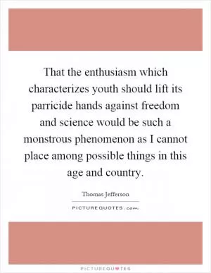 That the enthusiasm which characterizes youth should lift its parricide hands against freedom and science would be such a monstrous phenomenon as I cannot place among possible things in this age and country Picture Quote #1