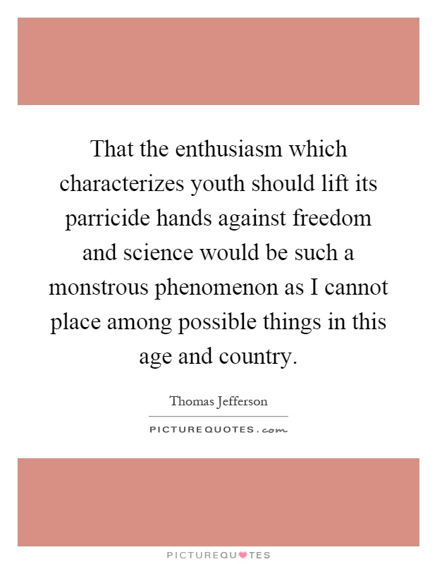 That the enthusiasm which characterizes youth should lift its parricide hands against freedom and science would be such a monstrous phenomenon as I cannot place among possible things in this age and country Picture Quote #1