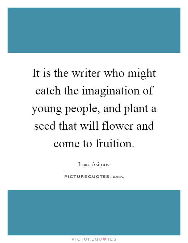 It is the writer who might catch the imagination of young people, and plant a seed that will flower and come to fruition Picture Quote #1