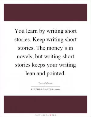 You learn by writing short stories. Keep writing short stories. The money’s in novels, but writing short stories keeps your writing lean and pointed Picture Quote #1