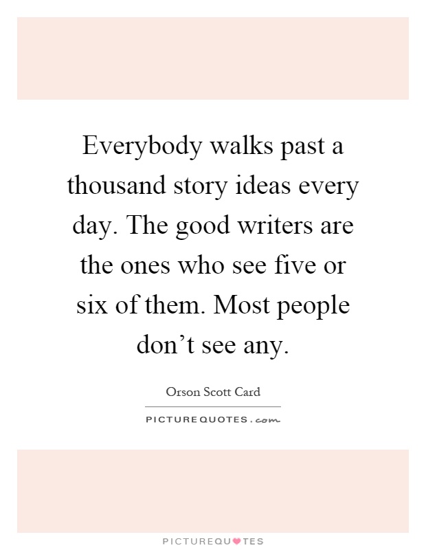 Everybody walks past a thousand story ideas every day. The good writers are the ones who see five or six of them. Most people don't see any Picture Quote #1