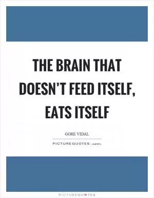 The brain that doesn’t feed itself, eats itself Picture Quote #1