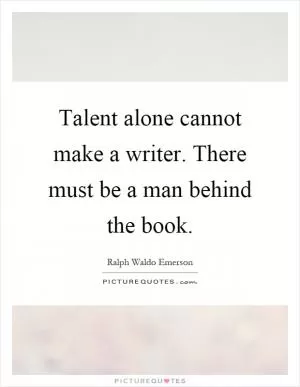 Talent alone cannot make a writer. There must be a man behind the book Picture Quote #1