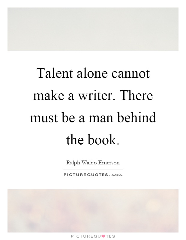 Talent alone cannot make a writer. There must be a man behind the book Picture Quote #1
