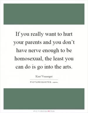 If you really want to hurt your parents and you don’t have nerve enough to be homosexual, the least you can do is go into the arts Picture Quote #1