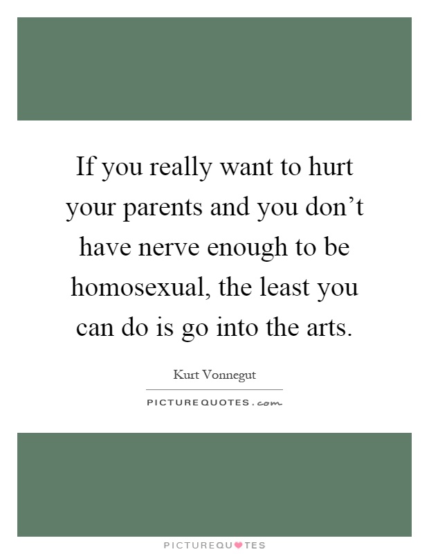 If you really want to hurt your parents and you don't have nerve enough to be homosexual, the least you can do is go into the arts Picture Quote #1