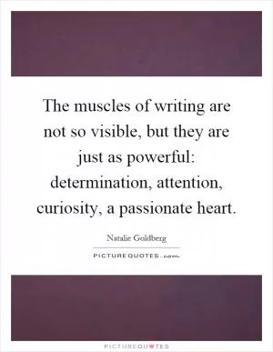 The muscles of writing are not so visible, but they are just as powerful: determination, attention, curiosity, a passionate heart Picture Quote #1