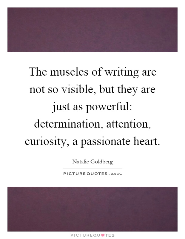 The muscles of writing are not so visible, but they are just as powerful: determination, attention, curiosity, a passionate heart Picture Quote #1
