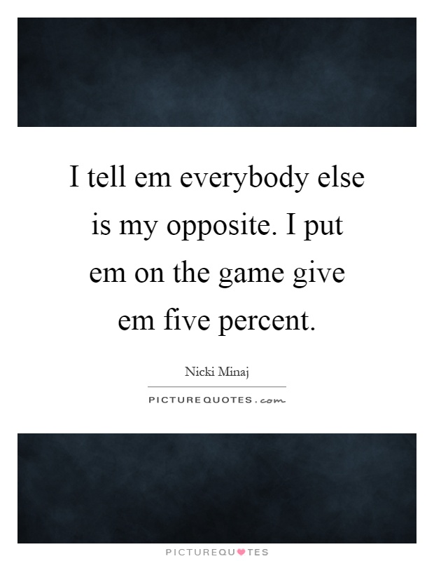 I tell em everybody else is my opposite. I put em on the game give em five percent Picture Quote #1