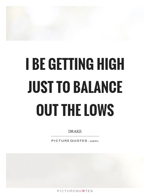 I be getting high just to balance out the lows Picture Quote #1