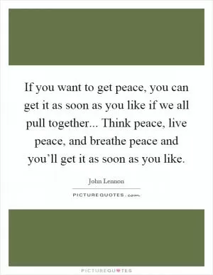 If you want to get peace, you can get it as soon as you like if we all pull together... Think peace, live peace, and breathe peace and you’ll get it as soon as you like Picture Quote #1