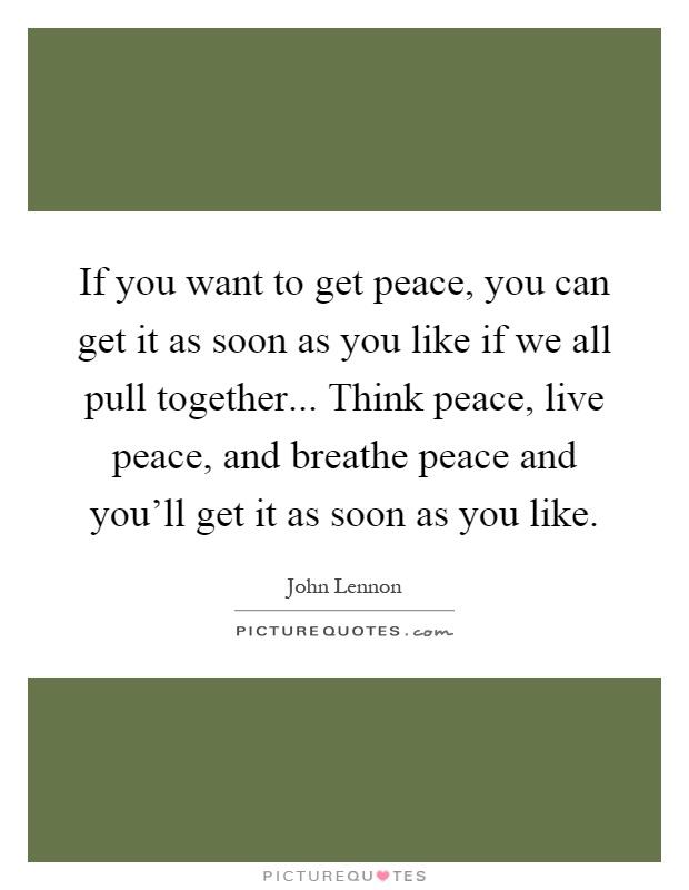 If you want to get peace, you can get it as soon as you like if we all pull together... Think peace, live peace, and breathe peace and you'll get it as soon as you like Picture Quote #1