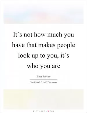 It’s not how much you have that makes people look up to you, it’s who you are Picture Quote #1