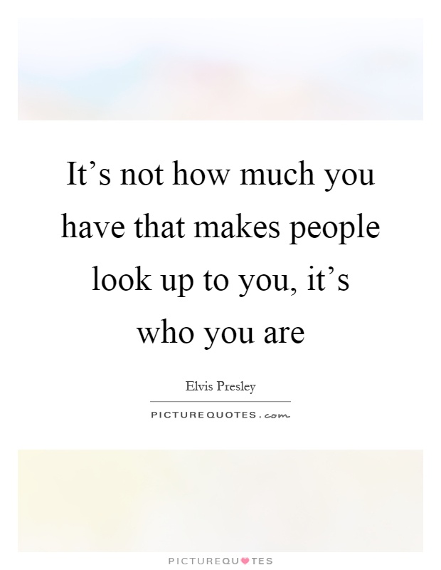 It's not how much you have that makes people look up to you, it's who you are Picture Quote #1