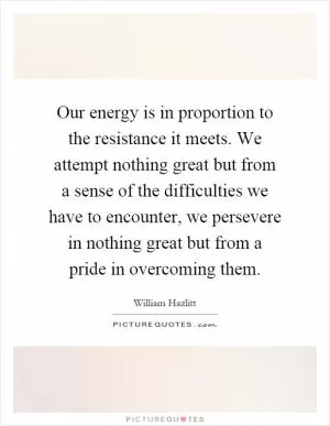 Our energy is in proportion to the resistance it meets. We attempt nothing great but from a sense of the difficulties we have to encounter, we persevere in nothing great but from a pride in overcoming them Picture Quote #1
