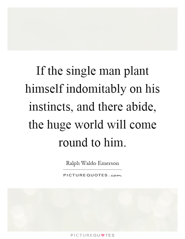 If the single man plant himself indomitably on his instincts, and there abide, the huge world will come round to him Picture Quote #1