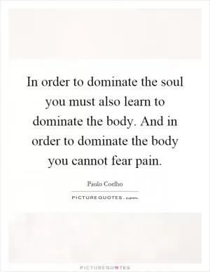 In order to dominate the soul you must also learn to dominate the body. And in order to dominate the body you cannot fear pain Picture Quote #1