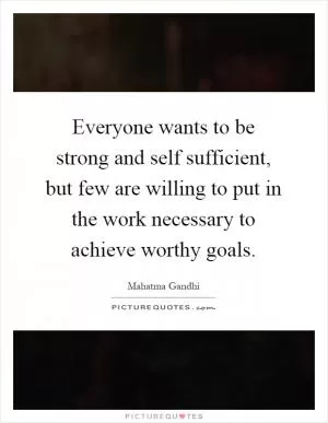 Everyone wants to be strong and self sufficient, but few are willing to put in the work necessary to achieve worthy goals Picture Quote #1