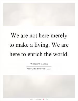 We are not here merely to make a living. We are here to enrich the world Picture Quote #1
