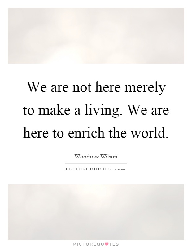 We are not here merely to make a living. We are here to enrich the world Picture Quote #1