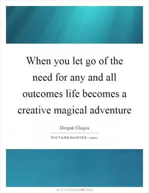 When you let go of the need for any and all outcomes life becomes a creative magical adventure Picture Quote #1