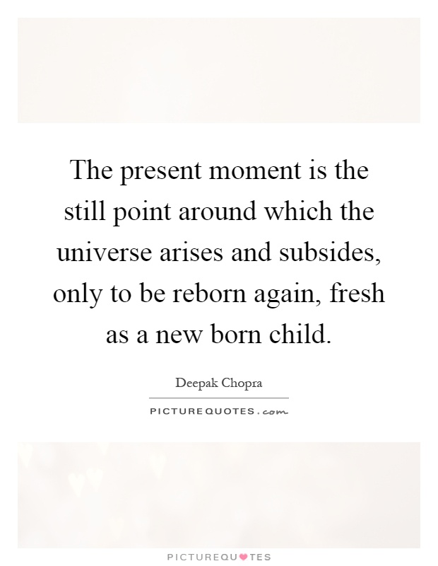The present moment is the still point around which the universe arises and subsides, only to be reborn again, fresh as a new born child Picture Quote #1
