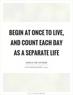 Begin at once to live, and count each day as a separate life Picture Quote #1