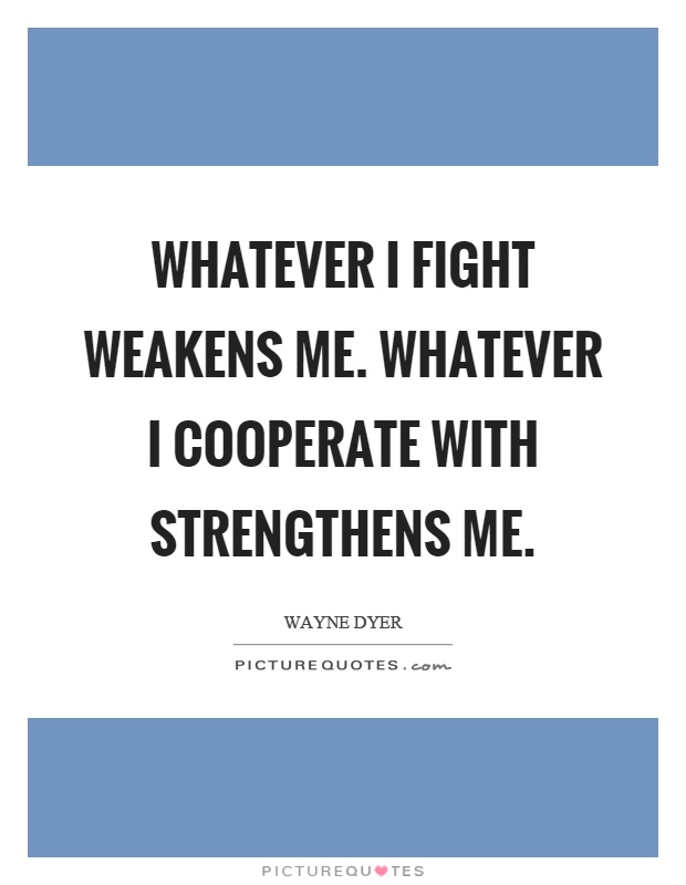 Whatever I fight weakens me. Whatever I cooperate with strengthens me Picture Quote #1