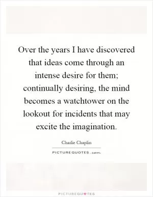 Over the years I have discovered that ideas come through an intense desire for them; continually desiring, the mind becomes a watchtower on the lookout for incidents that may excite the imagination Picture Quote #1
