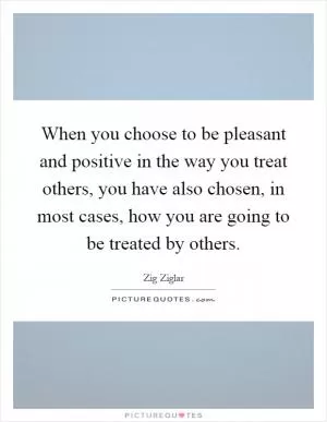 When you choose to be pleasant and positive in the way you treat others, you have also chosen, in most cases, how you are going to be treated by others Picture Quote #1