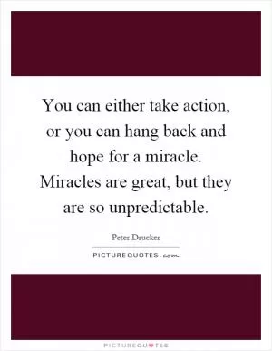 You can either take action, or you can hang back and hope for a miracle. Miracles are great, but they are so unpredictable Picture Quote #1