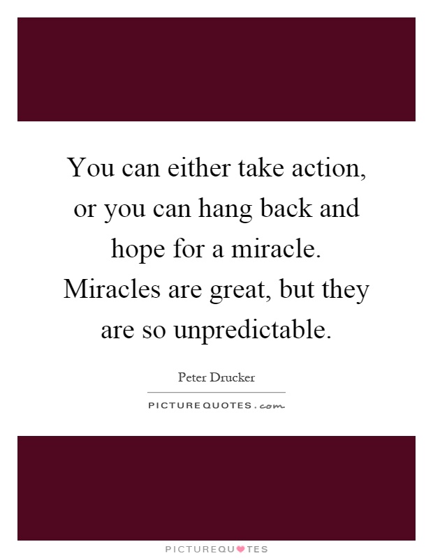 You can either take action, or you can hang back and hope for a miracle. Miracles are great, but they are so unpredictable Picture Quote #1