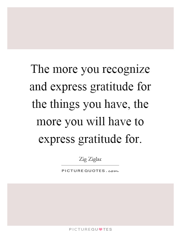 The more you recognize and express gratitude for the things you have, the more you will have to express gratitude for Picture Quote #1