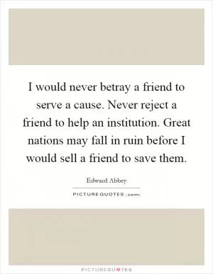 I would never betray a friend to serve a cause. Never reject a friend to help an institution. Great nations may fall in ruin before I would sell a friend to save them Picture Quote #1