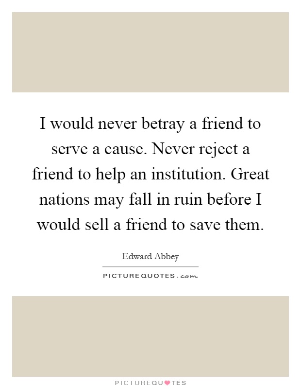 I would never betray a friend to serve a cause. Never reject a friend to help an institution. Great nations may fall in ruin before I would sell a friend to save them Picture Quote #1