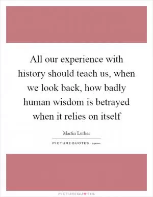All our experience with history should teach us, when we look back, how badly human wisdom is betrayed when it relies on itself Picture Quote #1